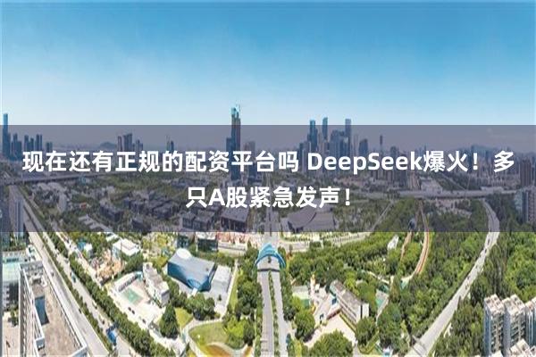 现在还有正规的配资平台吗 DeepSeek爆火！多只A股紧急发声！