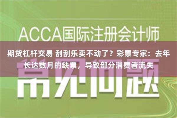 期货杠杆交易 刮刮乐卖不动了？彩票专家：去年长达数月的缺票，导致部分消费者流失