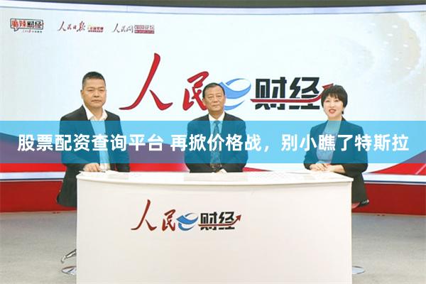 股票配资查询平台 再掀价格战，别小瞧了特斯拉