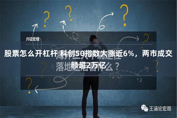 股票怎么开杠杆 科创50指数大涨近6%，两市成交额超2万亿