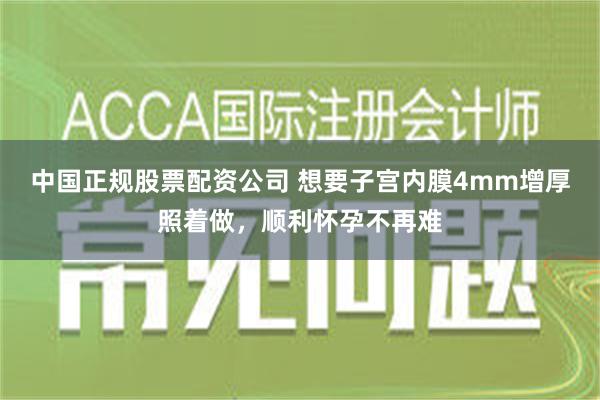 中国正规股票配资公司 想要子宫内膜4mm增厚照着做，顺利怀孕不再难