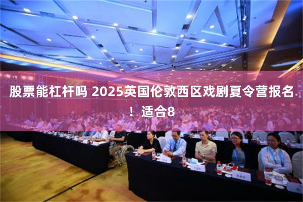 股票能杠杆吗 2025英国伦敦西区戏剧夏令营报名！适合8