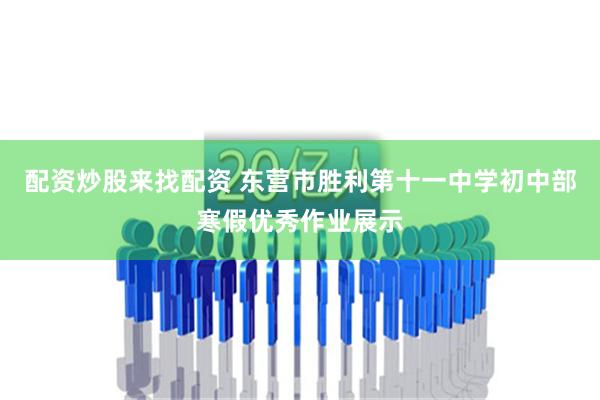 配资炒股来找配资 东营市胜利第十一中学初中部寒假优秀作业展示